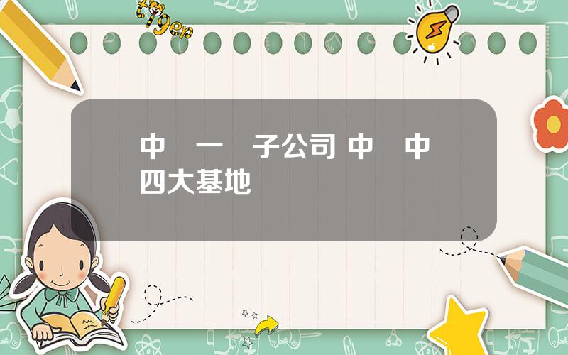 中車一級子公司 中國中車四大基地